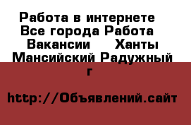 Работа в интернете - Все города Работа » Вакансии   . Ханты-Мансийский,Радужный г.